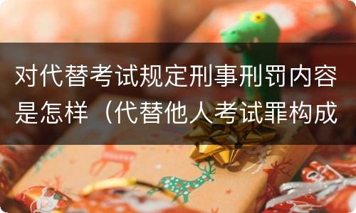 对代替考试规定刑事刑罚内容是怎样（代替他人考试罪构成要件有何规定）