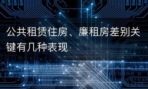 公共租赁住房、廉租房差别关键有几种表现