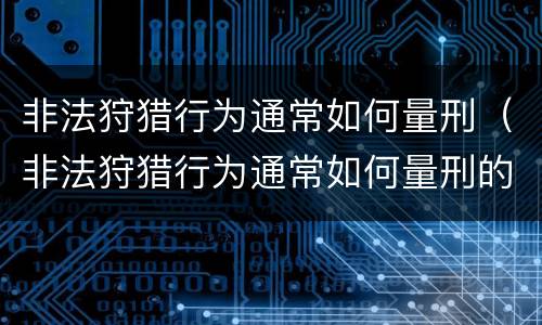 非法狩猎行为通常如何量刑（非法狩猎行为通常如何量刑的）