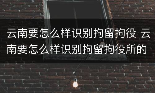 云南要怎么样识别拘留拘役 云南要怎么样识别拘留拘役所的人