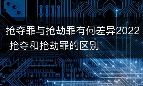 抢夺罪与抢劫罪有何差异2022 抢夺和抢劫罪的区别