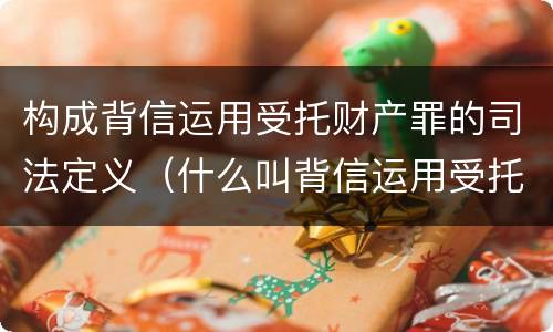 构成背信运用受托财产罪的司法定义（什么叫背信运用受托财产罪）