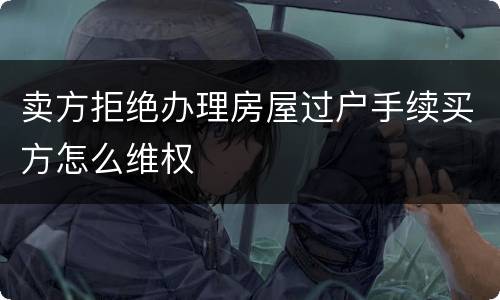 卖方拒绝办理房屋过户手续买方怎么维权