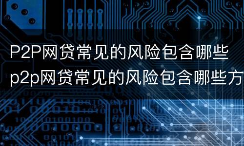 P2P网贷常见的风险包含哪些 p2p网贷常见的风险包含哪些方面