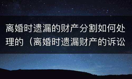 离婚时遗漏的财产分割如何处理的（离婚时遗漏财产的诉讼时效）