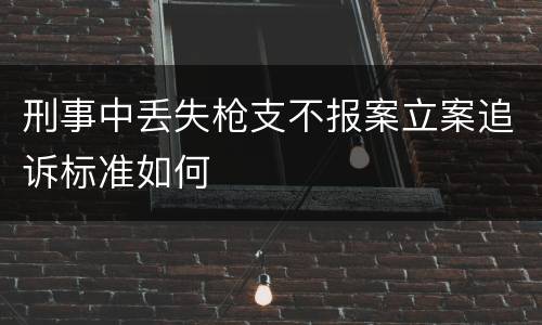 刑事中丢失枪支不报案立案追诉标准如何