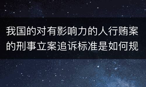 我国的对有影响力的人行贿案的刑事立案追诉标准是如何规定