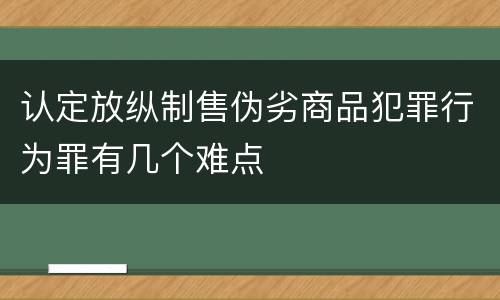 认定放纵制售伪劣商品犯罪行为罪有几个难点