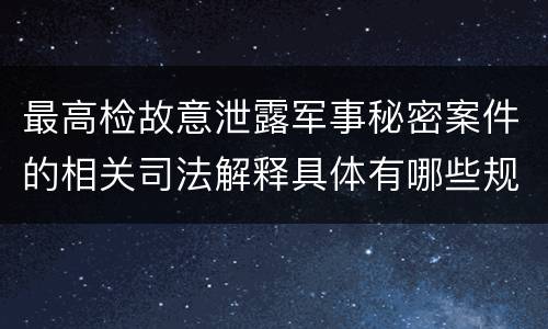 最高检故意泄露军事秘密案件的相关司法解释具体有哪些规定