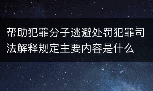 帮助犯罪分子逃避处罚犯罪司法解释规定主要内容是什么