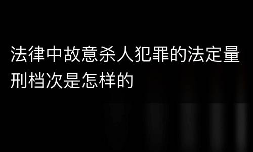 法律中故意杀人犯罪的法定量刑档次是怎样的