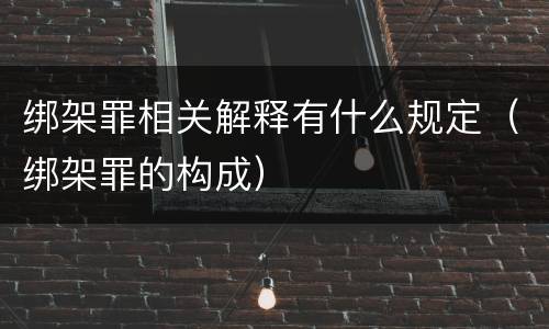 绑架罪相关解释有什么规定（绑架罪的构成）