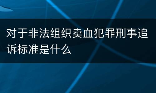 对于非法组织卖血犯罪刑事追诉标准是什么