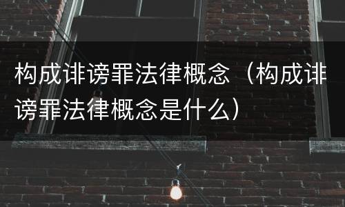 构成诽谤罪法律概念（构成诽谤罪法律概念是什么）