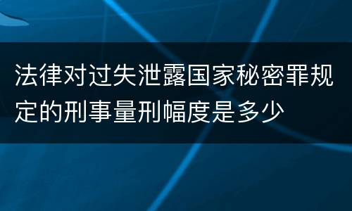 法律对过失泄露国家秘密罪规定的刑事量刑幅度是多少