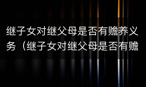 继子女对继父母是否有赡养义务（继子女对继父母是否有赡养义务的规定）