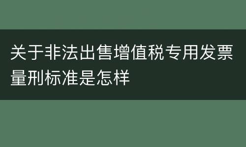 关于非法出售增值税专用发票量刑标准是怎样