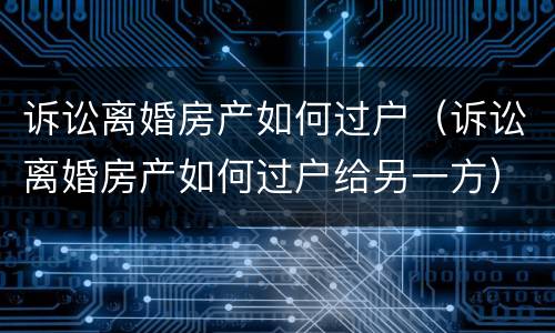 诉讼离婚房产如何过户（诉讼离婚房产如何过户给另一方）