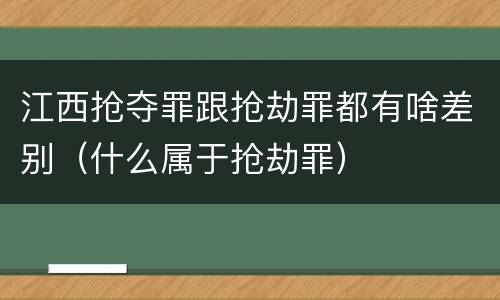 江西抢夺罪跟抢劫罪都有啥差别（什么属于抢劫罪）