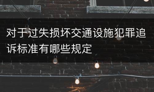 对于过失损坏交通设施犯罪追诉标准有哪些规定