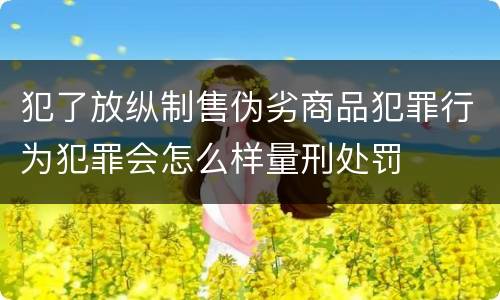 犯了放纵制售伪劣商品犯罪行为犯罪会怎么样量刑处罚