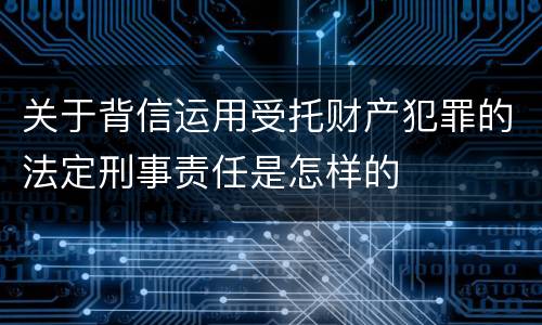关于背信运用受托财产犯罪的法定刑事责任是怎样的