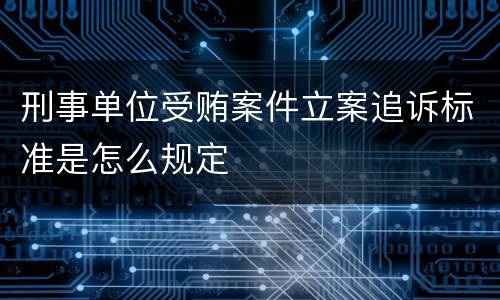 刑事单位受贿案件立案追诉标准是怎么规定