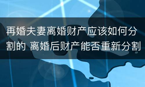 再婚夫妻离婚财产应该如何分割的 离婚后财产能否重新分割