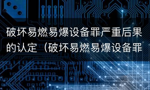 破坏易燃易爆设备罪严重后果的认定（破坏易燃易爆设备罪严重后果的认定标准）