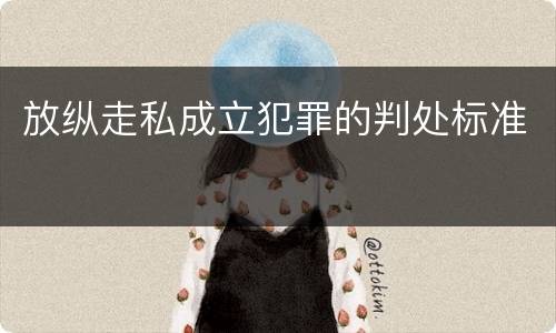 放纵走私成立犯罪的判处标准