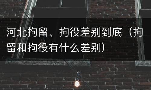 河北拘留、拘役差别到底（拘留和拘役有什么差别）