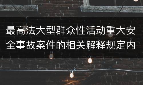 最高法大型群众性活动重大安全事故案件的相关解释规定内容都有哪些