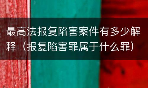 最高法报复陷害案件有多少解释（报复陷害罪属于什么罪）