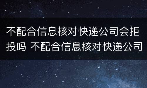 不配合信息核对快递公司会拒投吗 不配合信息核对快递公司会拒投吗