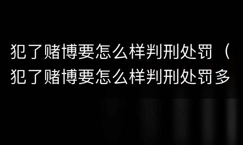 犯了赌博要怎么样判刑处罚（犯了赌博要怎么样判刑处罚多少钱）