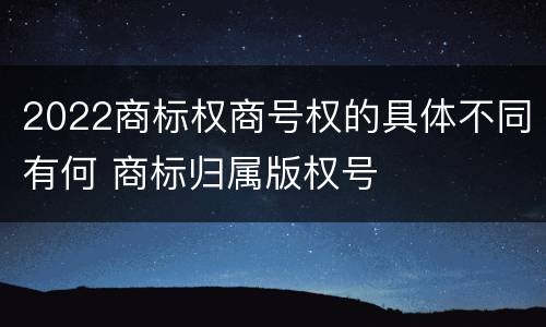 2022商标权商号权的具体不同有何 商标归属版权号
