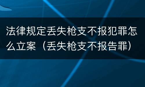 法律规定丢失枪支不报犯罪怎么立案（丢失枪支不报告罪）