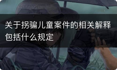 关于拐骗儿童案件的相关解释包括什么规定