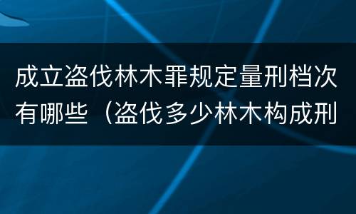 成立盗伐林木罪规定量刑档次有哪些（盗伐多少林木构成刑事犯罪）
