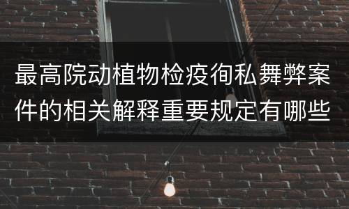最高院动植物检疫徇私舞弊案件的相关解释重要规定有哪些