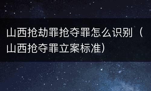 山西抢劫罪抢夺罪怎么识别（山西抢夺罪立案标准）