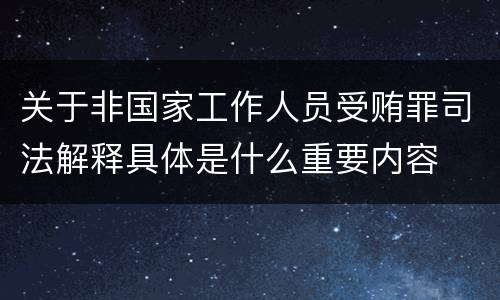 关于非国家工作人员受贿罪司法解释具体是什么重要内容