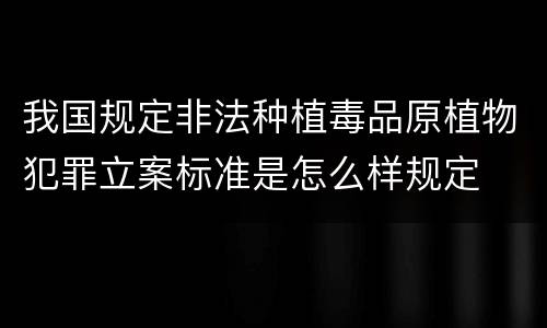 我国规定非法种植毒品原植物犯罪立案标准是怎么样规定