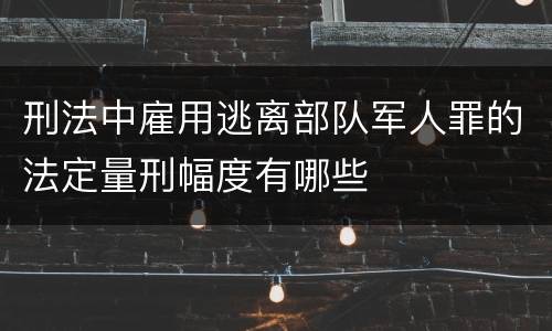 刑法中雇用逃离部队军人罪的法定量刑幅度有哪些