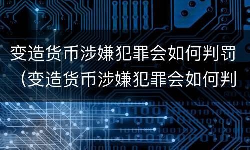 变造货币涉嫌犯罪会如何判罚（变造货币涉嫌犯罪会如何判罚呢）
