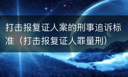 打击报复证人案的刑事追诉标准（打击报复证人罪量刑）