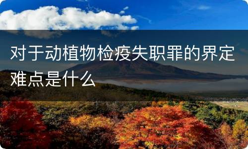 对于动植物检疫失职罪的界定难点是什么