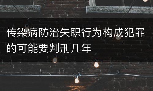 传染病防治失职行为构成犯罪的可能要判刑几年