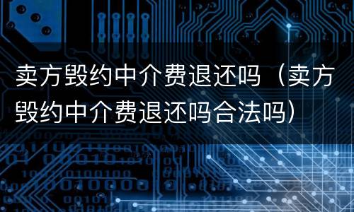 卖方毁约中介费退还吗（卖方毁约中介费退还吗合法吗）