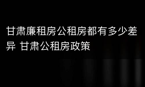 甘肃廉租房公租房都有多少差异 甘肃公租房政策
